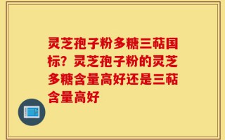 灵芝孢子粉多糖三萜国标？灵芝孢子粉的灵芝多糖含量高好还是三萜含量高好