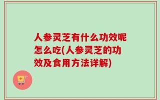 人参灵芝有什么功效呢怎么吃(人参灵芝的功效及食用方法详解)