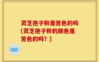 灵芝孢子粉是苦色的吗(灵芝孢子粉的颜色是苦色的吗？)