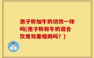 孢子粉加牛奶功效一样吗(孢子粉和牛奶混合饮用效果相同吗？)