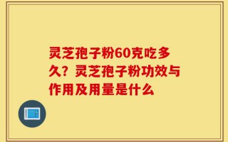 灵芝孢子粉60克吃多久？灵芝孢子粉功效与作用及用量是什么