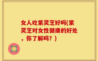 女人吃紫灵芝好吗(紫灵芝对女性健康的好处，你了解吗？)