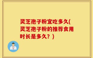 灵芝孢子粉宜吃多久(灵芝孢子粉的推荐食用时长是多久？)