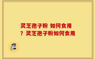 灵芝孢子粉 如何食用？灵芝孢子粉如何食用
