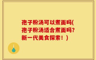 孢子粉汤可以煮面吗(孢子粉汤适合煮面吗？新一代美食探索！)