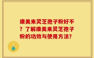 康美来灵芝孢子粉好不？了解康美来灵芝孢子粉的功效与使用方法？