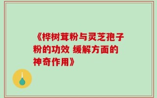 《桦树茸粉与灵芝孢子粉的功效 缓解方面的神奇作用》