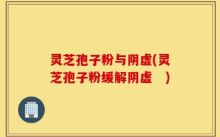 灵芝孢子粉与阴虚(灵芝孢子粉缓解阴虚　)