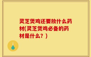灵芝煲鸡还要放什么药材(灵芝煲鸡必备的药材是什么？)