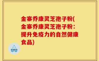 金寨乔康灵芝孢子粉(金寨乔康灵芝孢子粉：提升免疫力的自然健康食品)