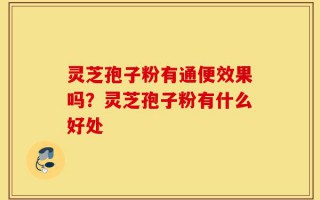 灵芝孢子粉有通便效果吗？灵芝孢子粉有什么好处