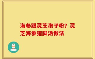 海参跟灵芝孢子粉？灵芝海参猪脚汤做法