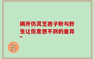 揭开仿灵芝孢子粉与野生让你意想不到的差异”