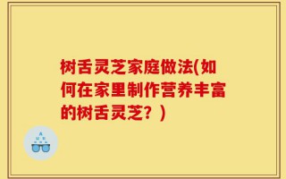树舌灵芝家庭做法(如何在家里制作营养丰富的树舌灵芝？)