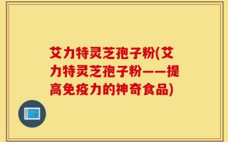 艾力特灵芝孢子粉(艾力特灵芝孢子粉——提高免疫力的神奇食品)