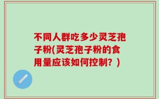 不同人群吃多少灵芝孢子粉(灵芝孢子粉的食用量应该如何控制？)