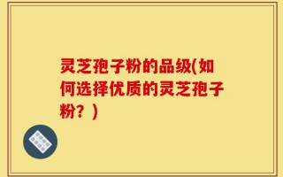 灵芝孢子粉的品级(如何选择优质的灵芝孢子粉？)