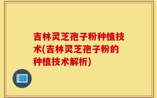 吉林灵芝孢子粉种植技术(吉林灵芝孢子粉的种植技术解析)