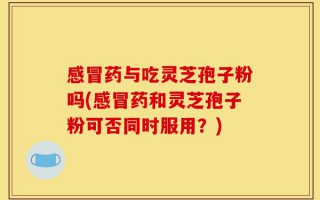 感冒药与吃灵芝孢子粉吗(感冒药和灵芝孢子粉可否同时服用？)