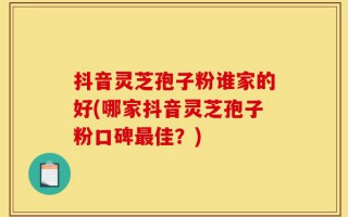 抖音灵芝孢子粉谁家的好(哪家抖音灵芝孢子粉口碑最佳？)