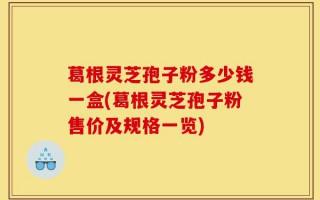 葛根灵芝孢子粉多少钱一盒(葛根灵芝孢子粉售价及规格一览)