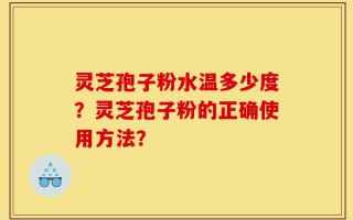 灵芝孢子粉水温多少度？灵芝孢子粉的正确使用方法？