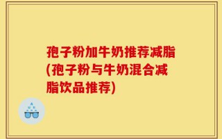 孢子粉加牛奶推荐减脂(孢子粉与牛奶混合减脂饮品推荐)