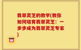 翡翠灵芝的教学(教你如何培育翡翠灵芝：一步步成为翡翠灵芝专家)