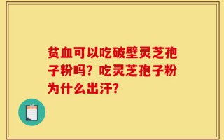 贫血可以吃破壁灵芝孢子粉吗？吃灵芝孢子粉为什么出汗？