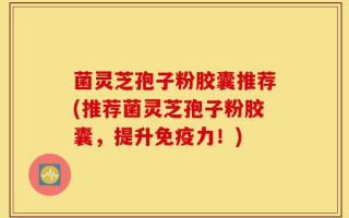 菌灵芝孢子粉胶囊推荐(推荐菌灵芝孢子粉胶囊，提升免疫力！)