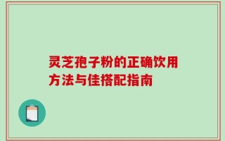 灵芝孢子粉的正确饮用方法与佳搭配指南