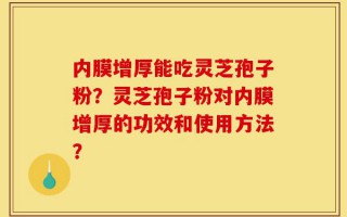 内膜增厚能吃灵芝孢子粉？灵芝孢子粉对内膜增厚的功效和使用方法？