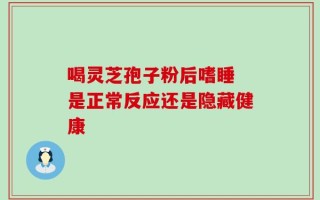 喝灵芝孢子粉后嗜睡 是正常反应还是隐藏健康