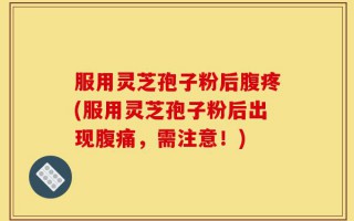 服用灵芝孢子粉后腹疼(服用灵芝孢子粉后出现腹痛，需注意！)