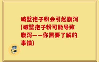 破壁孢子粉会引起腹泻(破壁孢子粉可能导致腹泻——你需要了解的事情)