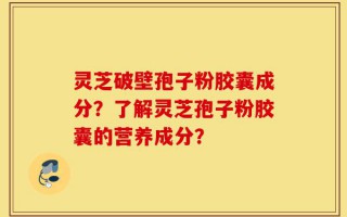 灵芝破壁孢子粉胶囊成分？了解灵芝孢子粉胶囊的营养成分？