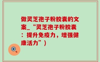 做灵芝孢子粉胶囊的文案_“灵芝孢子粉胶囊：提升免疫力，增强健康活力”)