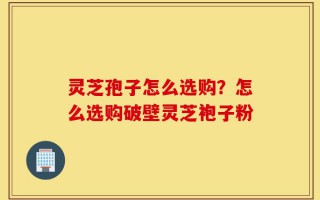 灵芝孢子怎么选购？怎么选购破壁灵芝袍子粉