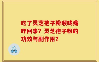 吃了灵芝孢子粉喉咙痛咋回事？灵芝孢子粉的功效与副作用？