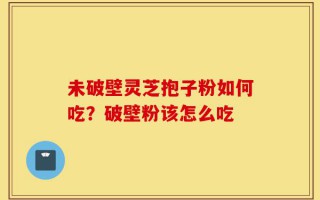未破壁灵芝抱子粉如何吃？破壁粉该怎么吃