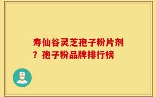 寿仙谷灵芝孢子粉片剂？孢子粉品牌排行榜