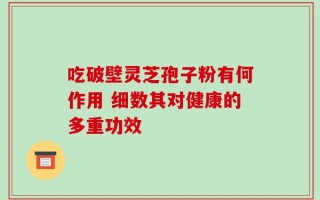 吃破壁灵芝孢子粉有何作用 细数其对健康的多重功效