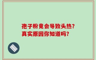孢子粉竟会导致头热？真实原因你知道吗？