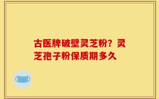 古医牌破壁灵芝粉？灵芝孢子粉保质期多久