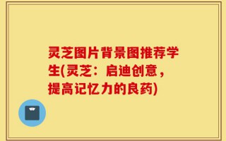 灵芝图片背景图推荐学生(灵芝：启迪创意，提高记忆力的良药)