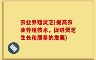 农业养殖灵芝(提高农业养殖技术，促进灵芝生长和质量的发展)