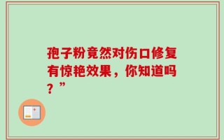 孢子粉竟然对伤口修复有惊艳效果，你知道吗？”