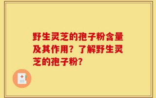 野生灵芝的孢子粉含量及其作用？了解野生灵芝的孢子粉？