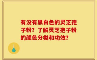 有没有黑白色的灵芝孢子粉？了解灵芝孢子粉的颜色分类和功效？