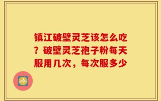 镇江破壁灵芝该怎么吃？破壁灵芝孢子粉每天服用几次，每次服多少